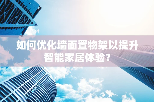 如何优化墙面置物架以提升智能家居体验？