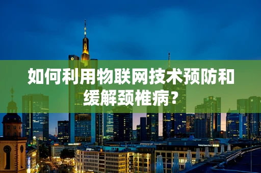 如何利用物联网技术预防和缓解颈椎病？