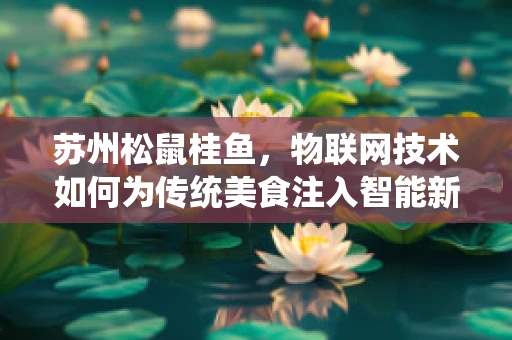苏州松鼠桂鱼，物联网技术如何为传统美食注入智能新活力？