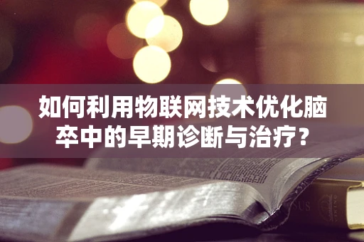 如何利用物联网技术优化脑卒中的早期诊断与治疗？