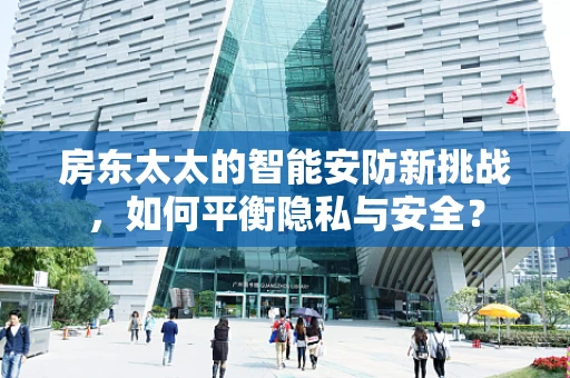 房东太太的智能安防新挑战，如何平衡隐私与安全？