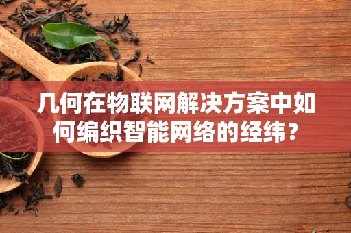 几何在物联网解决方案中如何编织智能网络的经纬？