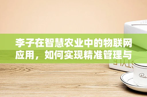 李子在智慧农业中的物联网应用，如何实现精准管理与高效采摘？