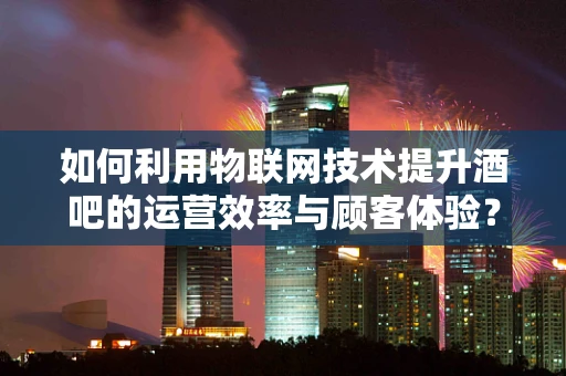 如何利用物联网技术提升酒吧的运营效率与顾客体验？