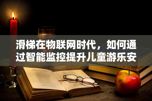 滑梯在物联网时代，如何通过智能监控提升儿童游乐安全？