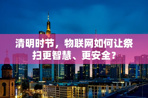 清明时节，物联网如何让祭扫更智慧、更安全？