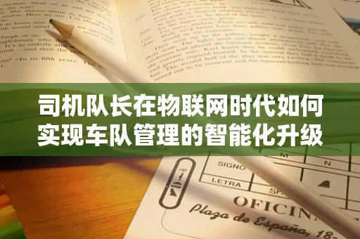 司机队长在物联网时代如何实现车队管理的智能化升级？