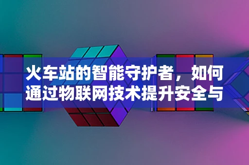 火车站的智能守护者，如何通过物联网技术提升安全与效率？