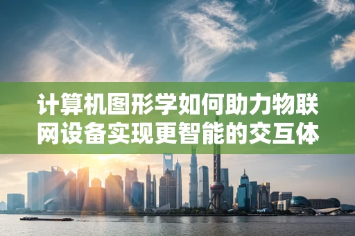 计算机图形学如何助力物联网设备实现更智能的交互体验？