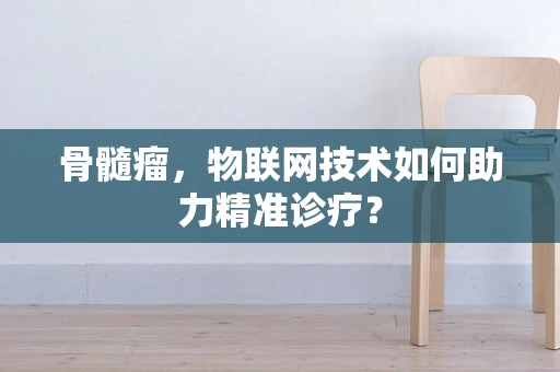 骨髓瘤，物联网技术如何助力精准诊疗？