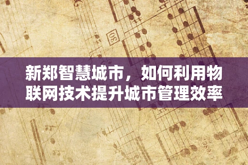 新郑智慧城市，如何利用物联网技术提升城市管理效率？