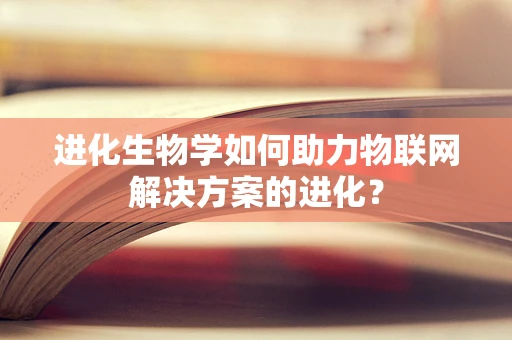 进化生物学如何助力物联网解决方案的进化？