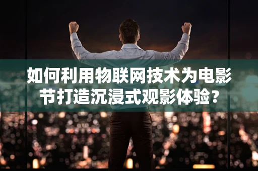 如何利用物联网技术为电影节打造沉浸式观影体验？