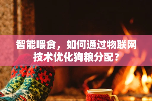 智能喂食，如何通过物联网技术优化狗粮分配？
