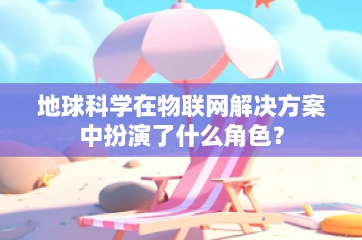 地球科学在物联网解决方案中扮演了什么角色？