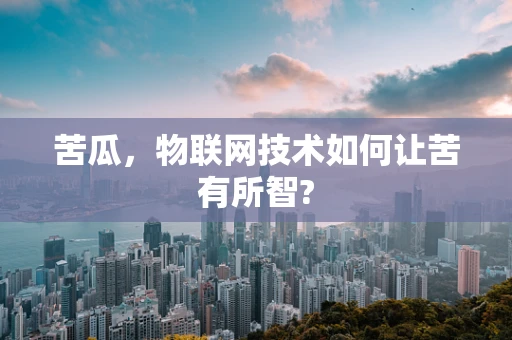 苦瓜，物联网技术如何让苦有所智?