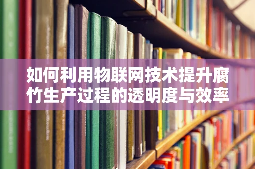 如何利用物联网技术提升腐竹生产过程的透明度与效率？