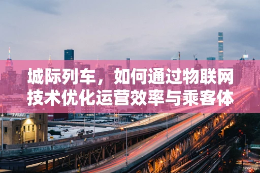 城际列车，如何通过物联网技术优化运营效率与乘客体验？