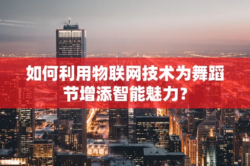 如何利用物联网技术为舞蹈节增添智能魅力？