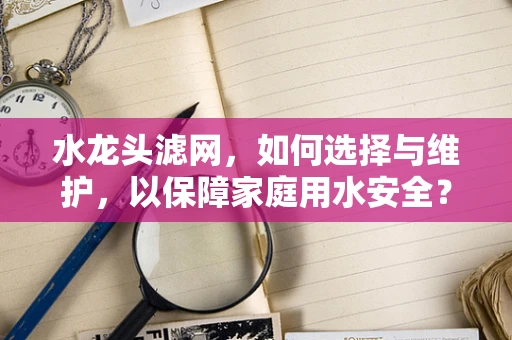 水龙头滤网，如何选择与维护，以保障家庭用水安全？