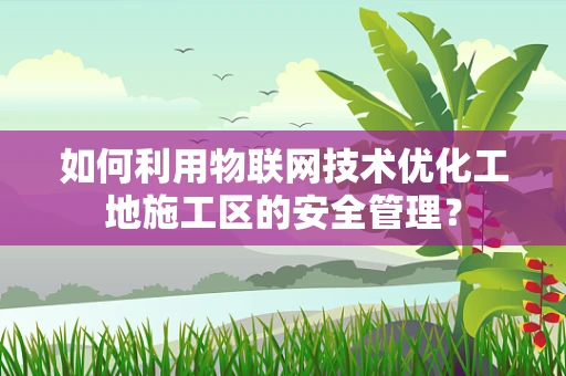 如何利用物联网技术优化工地施工区的安全管理？
