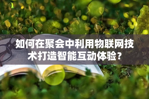 如何在聚会中利用物联网技术打造智能互动体验？