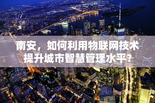 南安，如何利用物联网技术提升城市智慧管理水平？