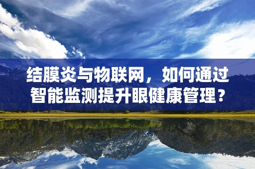 结膜炎与物联网，如何通过智能监测提升眼健康管理？