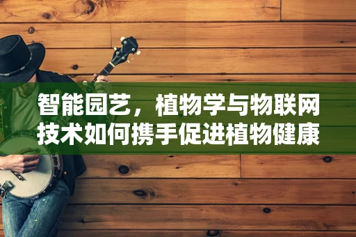 智能园艺，植物学与物联网技术如何携手促进植物健康生长？