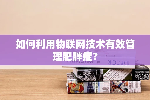 如何利用物联网技术有效管理肥胖症？