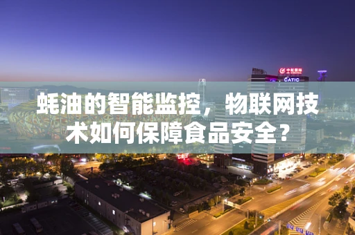蚝油的智能监控，物联网技术如何保障食品安全？