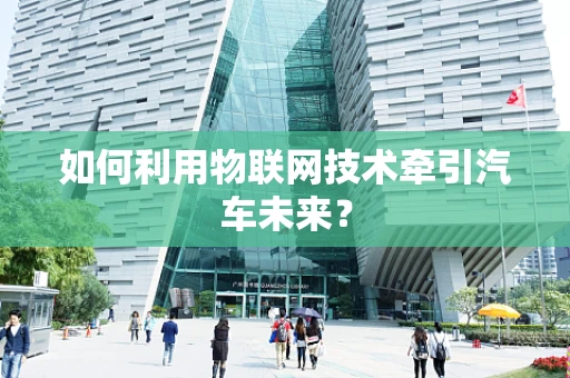 如何利用物联网技术牵引汽车未来？