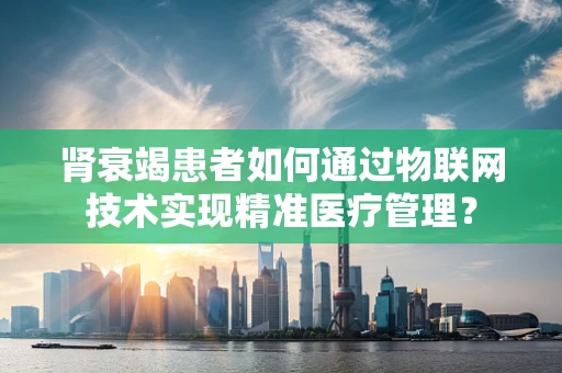 肾衰竭患者如何通过物联网技术实现精准医疗管理？