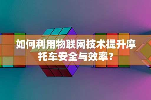 如何利用物联网技术提升摩托车安全与效率？