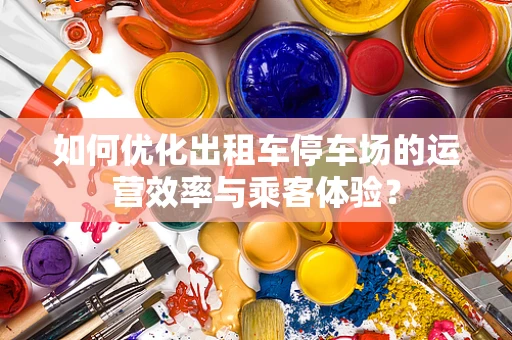 如何优化出租车停车场的运营效率与乘客体验？