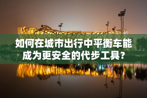 如何在城市出行中平衡车能成为更安全的代步工具？