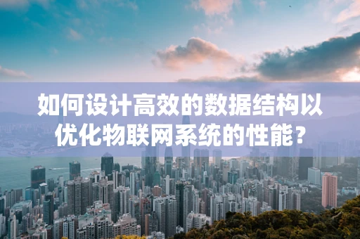 如何设计高效的数据结构以优化物联网系统的性能？