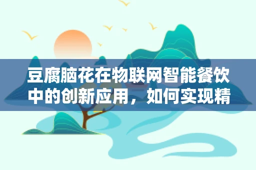 豆腐脑花在物联网智能餐饮中的创新应用，如何实现精准温控与新鲜度追踪？