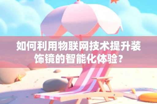 如何利用物联网技术提升装饰镜的智能化体验？