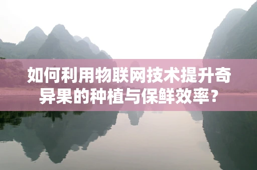如何利用物联网技术提升奇异果的种植与保鲜效率？