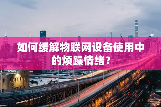 如何缓解物联网设备使用中的烦躁情绪？