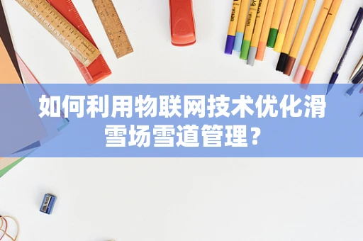 如何利用物联网技术优化滑雪场雪道管理？