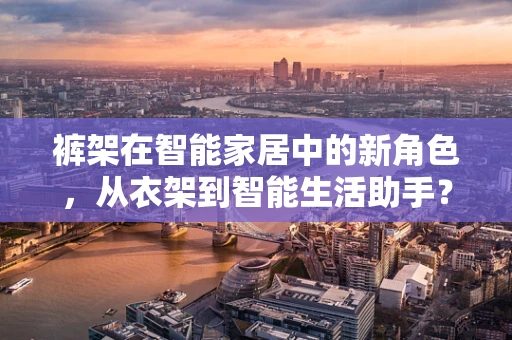 裤架在智能家居中的新角色，从衣架到智能生活助手？