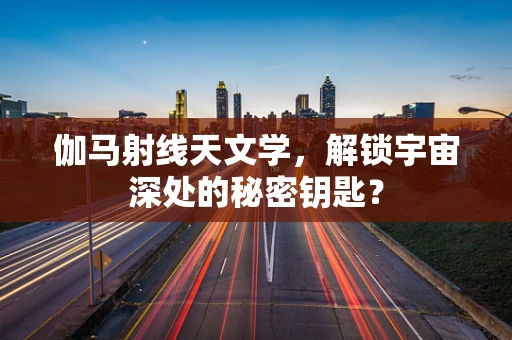 伽马射线天文学，解锁宇宙深处的秘密钥匙？