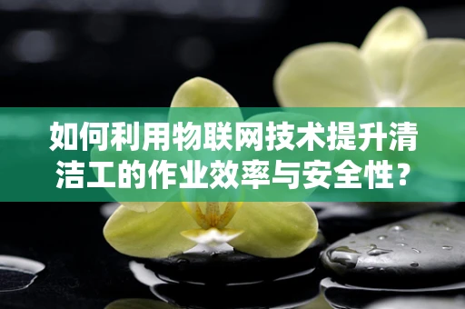 如何利用物联网技术提升清洁工的作业效率与安全性？