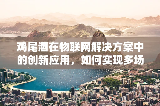 鸡尾酒在物联网解决方案中的创新应用，如何实现多场景的精准融合？