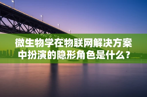 微生物学在物联网解决方案中扮演的隐形角色是什么？
