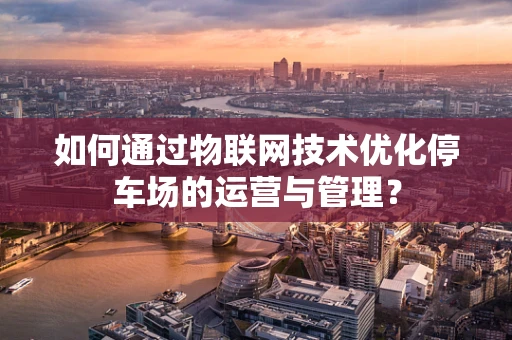 如何通过物联网技术优化停车场的运营与管理？