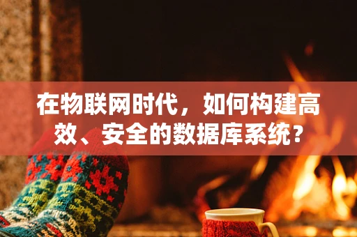 在物联网时代，如何构建高效、安全的数据库系统？