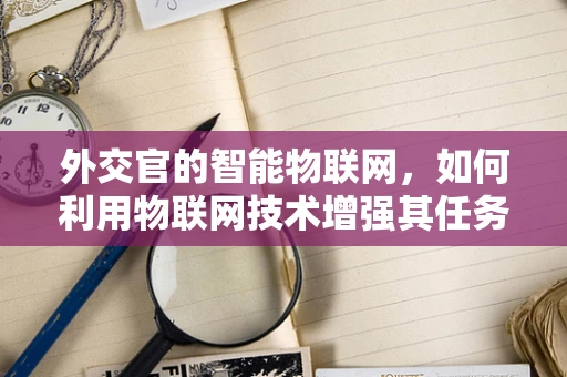 外交官的智能物联网，如何利用物联网技术增强其任务执行能力？